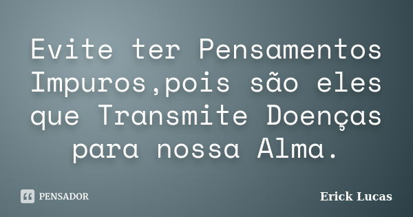 Evite ter Pensamentos Impuros,pois são eles que Transmite Doenças para nossa Alma.... Frase de Erick Lucas.