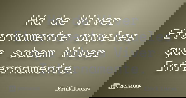 Há de Viver Eternamente aqueles que sabem Viver Internamente.... Frase de Erick Lucas.