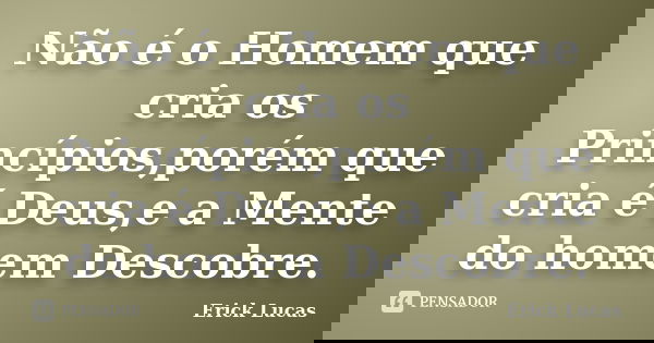 Não é o Homem que cria os Princípios,porém que cria é Deus,e a Mente do homem Descobre.... Frase de Erick Lucas.
