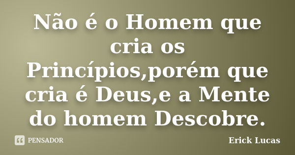 Não é o Homem que cria os Princípios,porém que cria é Deus,e a Mente do homem Descobre.... Frase de Erick Lucas.