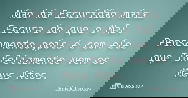 Não há Escuridão mais Escura do que o Mal Pensamento,pois é com ele que Infelizmente vem os Maus Atos.... Frase de Erick Lucas.
