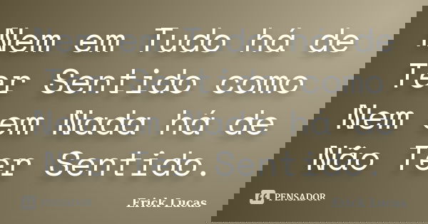 Nem em Tudo há de Ter Sentido como Nem em Nada há de Não Ter Sentido.... Frase de Erick Lucas.