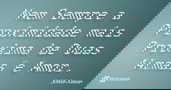 Nem Sempre a Proximidade mais Próxima de Duas Almas é Amor.... Frase de Erick Lucas.