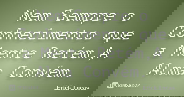 Nem Sempre o Conhecimento que a Mente Retém,A Alma Convém.... Frase de Erick Lucas.