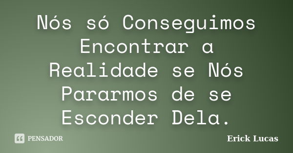 Nós só Conseguimos Encontrar a Realidade se Nós Pararmos de se Esconder Dela.... Frase de Erick Lucas.