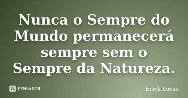 Nunca o Sempre do Mundo permanecerá sempre sem o Sempre da Natureza.... Frase de Erick Lucas.