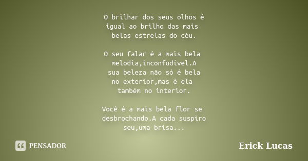 O brilhar dos seus olhos é igual ao brilho das mais belas estrelas do céu. O seu falar é a mais bela melodia,inconfudível.A sua beleza não só é bela no exterior... Frase de Erick Lucas.