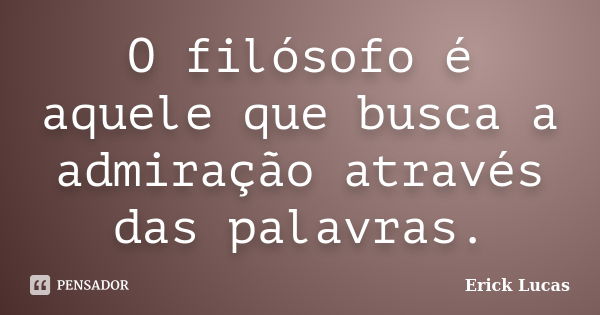 O filósofo é aquele que busca a admiração através das palavras.... Frase de Erick Lucas.