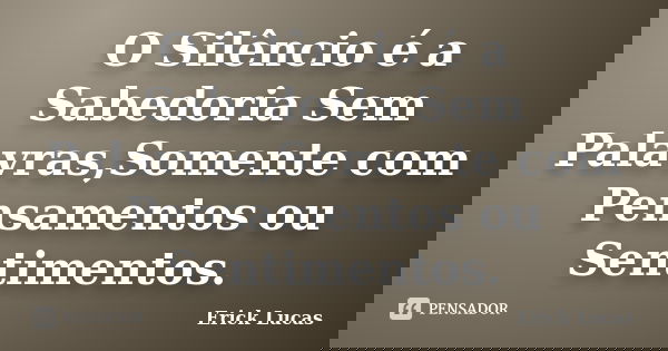 O Silêncio é a Sabedoria Sem Palavras,Somente com Pensamentos ou Sentimentos.... Frase de Erick Lucas.