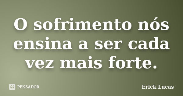 O sofrimento nós ensina a ser cada vez mais forte.... Frase de Erick Lucas.