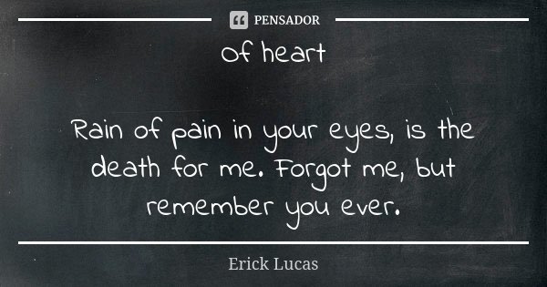 Of heart Rain of pain in your eyes, is the death for me. Forgot me, but remember you ever.... Frase de Erick Lucas.