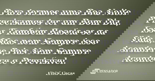 Para termos uma Boa Noite Precisamos ter um Bom Dia, Isso Também Baseia-se na Vida,Mas nem Sempre isso Acontece,Pois Nem Sempre Acontece o Previsível.... Frase de Erick Lucas.