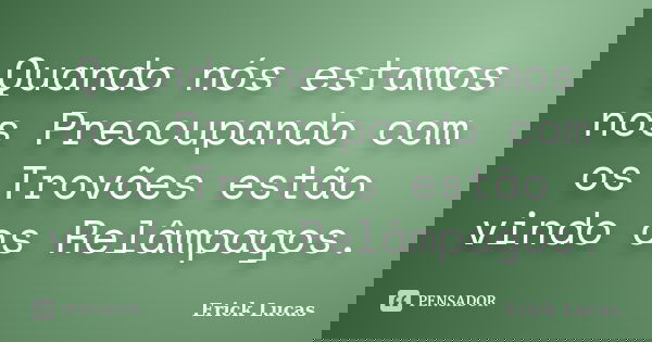 Quando nós estamos nos Preocupando com os Trovões estão vindo os Relâmpagos.... Frase de Erick Lucas.