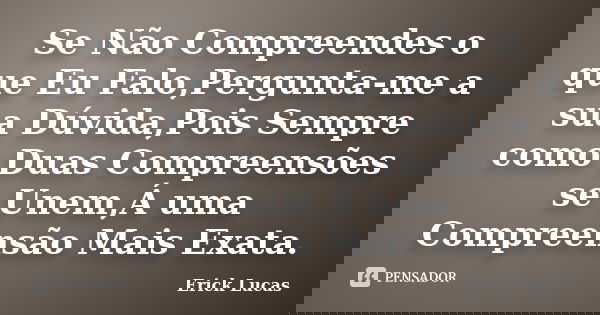 Se Não Compreendes o que Eu Falo,Pergunta-me a sua Dúvida,Pois Sempre como Duas Compreensões se Unem,Á uma Compreensão Mais Exata.... Frase de Erick Lucas.