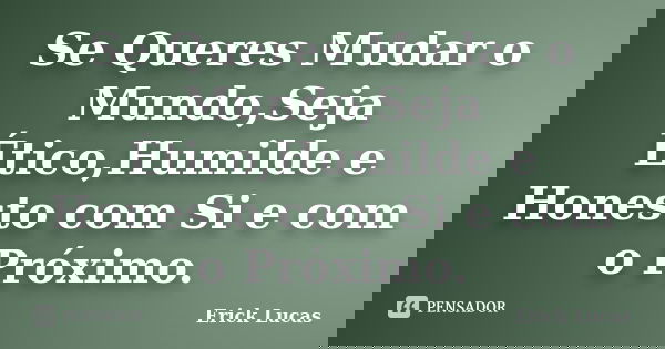 Se Queres Mudar o Mundo,Seja Ético,Humilde e Honesto com Si e com o Próximo.... Frase de Erick Lucas.