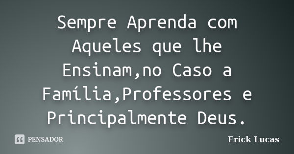 Sempre Aprenda com Aqueles que lhe Ensinam,no Caso a Família,Professores e Principalmente Deus.... Frase de Erick Lucas.