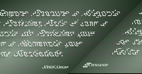Sempre Procure a Alegria no Próximo,Pois é com a Alegria do Próximo que se tem a Harmonia que Falta na Sociedade.... Frase de Erick Lucas.
