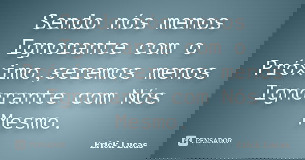 Sendo nós menos Ignorante com o Próximo,seremos menos Ignorante com Nós Mesmo.... Frase de Erick Lucas.