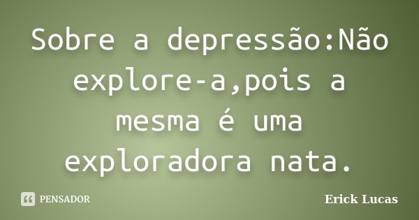 Sobre a depressão:Não explore-a,pois a mesma é uma exploradora nata.... Frase de Erick Lucas.