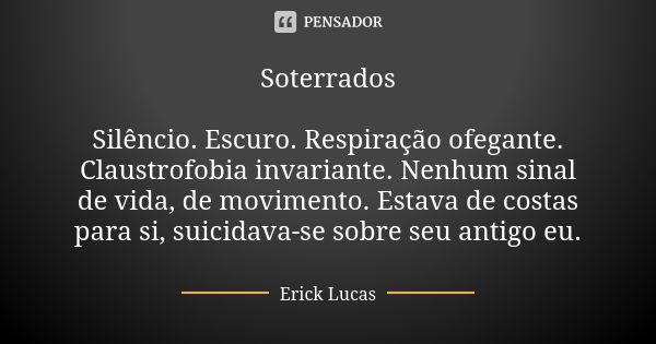 Soterrados Silêncio. Escuro. Respiração ofegante. Claustrofobia invariante. Nenhum sinal de vida, de movimento. Estava de costas para si, suicidava-se sobre seu... Frase de Erick Lucas.