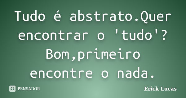 Tudo é abstrato.Quer encontrar o 'tudo'?Bom,primeiro encontre o nada.... Frase de Erick Lucas.