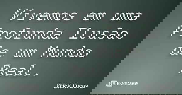 Vivemos em uma Profunda Ilusão de um Mundo Real.... Frase de Erick Lucas.