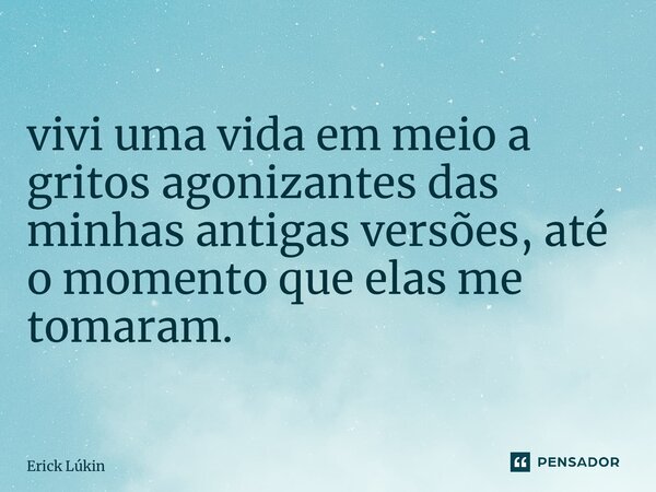 vivi uma vida em meio a gritos agonizantes das minhas antigas versões, até o momento que elas me tomaram.... Frase de Erick Lúkin.