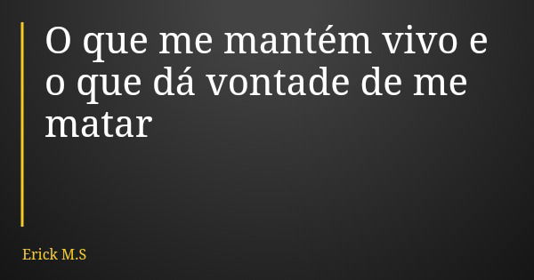 O que me mantém vivo e o que dá vontade de me matar... Frase de Erick M.S.
