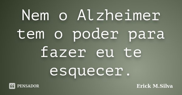Nem o Alzheimer tem o poder para fazer eu te esquecer.... Frase de Erick M.Silva.
