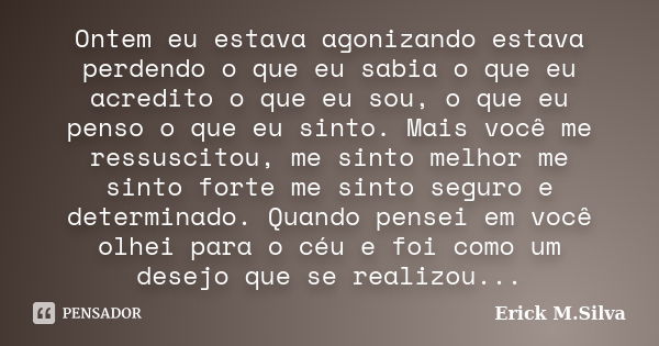 Ontem eu estava agonizando estava perdendo o que eu sabia o que eu acredito o que eu sou, o que eu penso o que eu sinto. Mais você me ressuscitou, me sinto melh... Frase de Erick M.Silva.