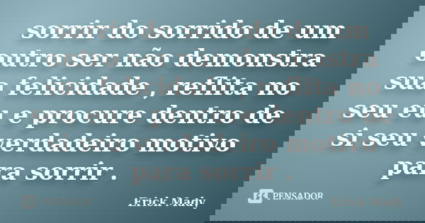 sorrir do sorrido de um outro ser não demonstra sua felicidade , reflita no seu eu e procure dentro de si seu verdadeiro motivo para sorrir .... Frase de Erick Mady.