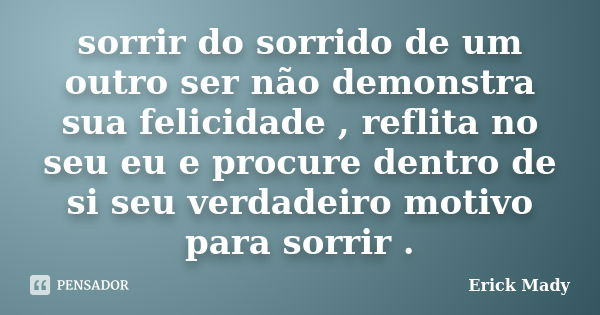 sorrir do sorrido de um outro ser não demonstra sua felicidade , reflita no seu eu e procure dentro de si seu verdadeiro motivo para sorrir .... Frase de Erick Mady.