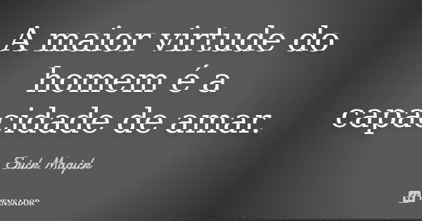 A maior virtude do homem é a capacidade de amar.... Frase de Erick.Magick.