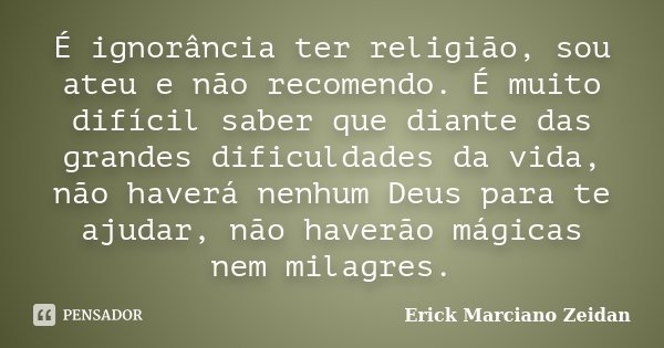 É ignorância ter religião, sou ateu e não recomendo. É muito difícil saber que diante das grandes dificuldades da vida, não haverá nenhum Deus para te ajudar, n... Frase de Erick Marciano Zeidan.