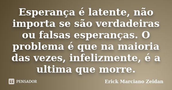 Esperança é latente, não importa se são verdadeiras ou falsas esperanças. O problema é que na maioria das vezes, infelizmente, é a ultima que morre.... Frase de Erick Marciano Zeidan.