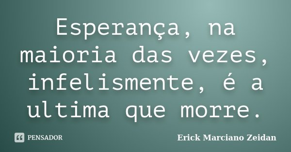 Esperança, na maioria das vezes, infelismente, é a ultima que morre.... Frase de Erick Marciano Zeidan.