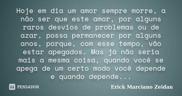 Hoje em dia um amor sempre morre, a não ser que este amor, por alguns raros desvios de problemas ou de azar, possa permanecer por alguns anos, porque, com esse ... Frase de Erick Marciano Zeidan.