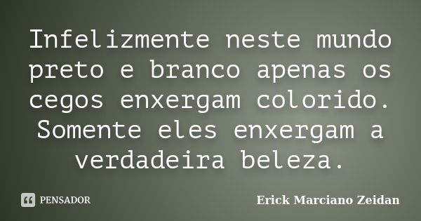 Infelizmente neste mundo preto e branco apenas os cegos enxergam colorido. Somente eles enxergam a verdadeira beleza.... Frase de Erick Marciano Zeidan.