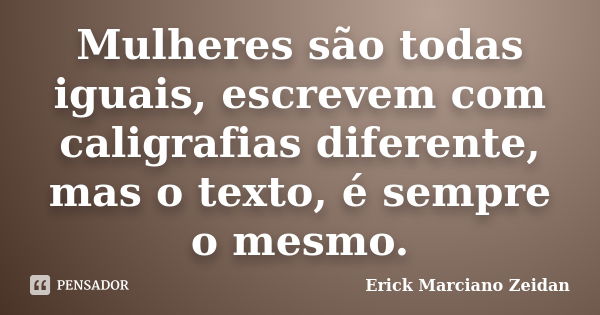 Mulheres são todas iguais, escrevem com caligrafias diferente, mas o texto, é sempre o mesmo.... Frase de Erick Marciano Zeidan.