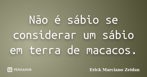 Não é sábio se considerar um sábio em terra de macacos.... Frase de Erick Marciano Zeidan.
