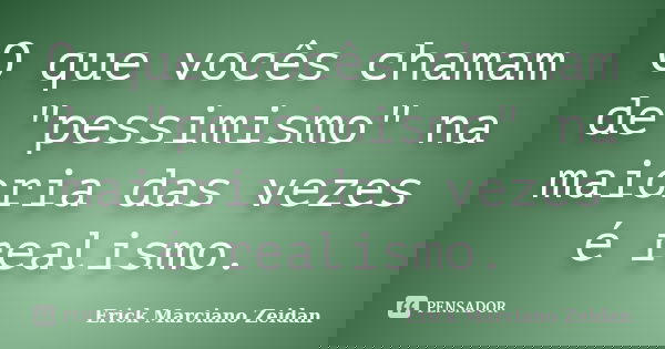 O que vocês chamam de "pessimismo" na maioria das vezes é realismo.... Frase de Erick Marciano Zeidan.