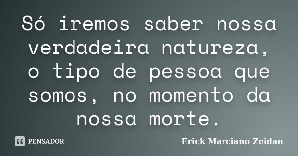 Só iremos saber nossa verdadeira natureza, o tipo de pessoa que somos, no momento da nossa morte.... Frase de Erick Marciano Zeidan.
