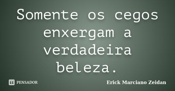 Somente os cegos enxergam a verdadeira beleza.... Frase de Erick Marciano Zeidan.