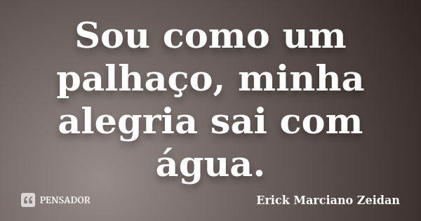 Sou como um palhaço, minha alegria sai com água.... Frase de Erick Marciano Zeidan.