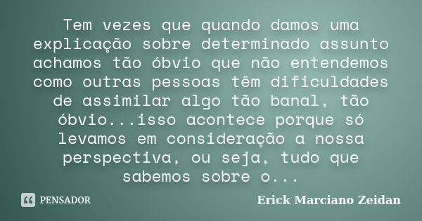 Tem vezes que quando damos uma explicação sobre determinado assunto achamos tão óbvio que não entendemos como outras pessoas têm dificuldades de assimilar algo ... Frase de Erick Marciano Zeidan.