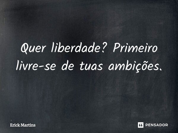 ⁠Quer liberdade? Primeiro livre-se de tuas ambições.... Frase de Erick Martins.