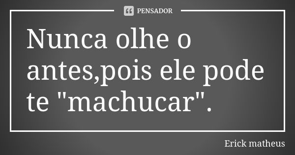 Nunca olhe o antes,pois ele pode te "machucar".... Frase de Erick matheus.