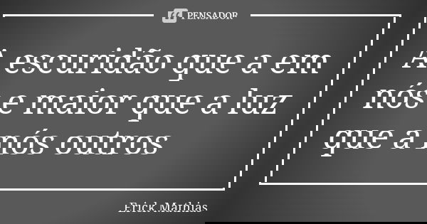 A escuridão que a em nós e maior que a luz que a nós outros... Frase de Erick Mathias.