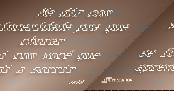 Me diz com sinceridade pra que chorar se foi com você que aprendi a sorrir... Frase de erick.