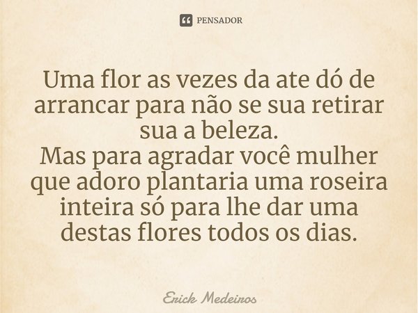 ⁠Uma flor as vezes da ate dó de arrancar para não se sua retirar sua a beleza.
Mas para agradar você mulher que adoro plantaria uma roseira inteira só para lhe ... Frase de Erick Medeiros.